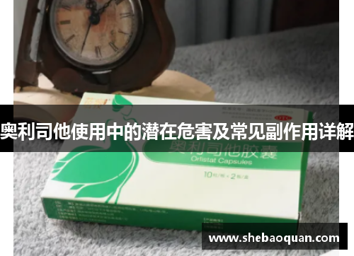 奥利司他使用中的潜在危害及常见副作用详解 奥利司他使用中的潜在危害及常见副作用详解