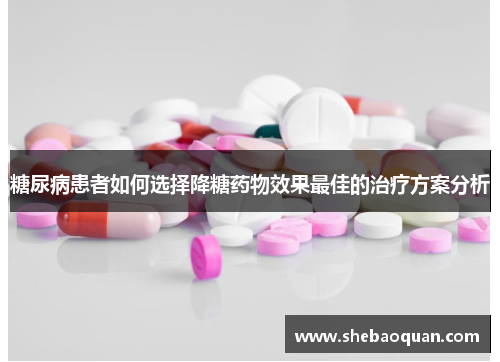 糖尿病患者如何选择降糖药物效果最佳的治疗方案分析 糖尿病患者如何选择降糖药物效果最佳的治疗方案分析