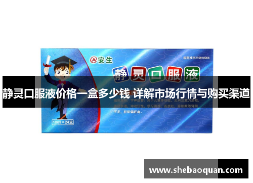 静灵口服液价格一盒多少钱 详解市场行情与购买渠道 静灵口服液价格一盒多少钱 详解市场行情与购买渠道