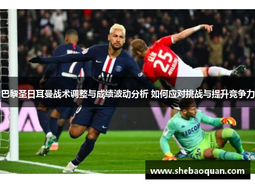 巴黎圣日耳曼战术调整与成绩波动分析 如何应对挑战与提升竞争力