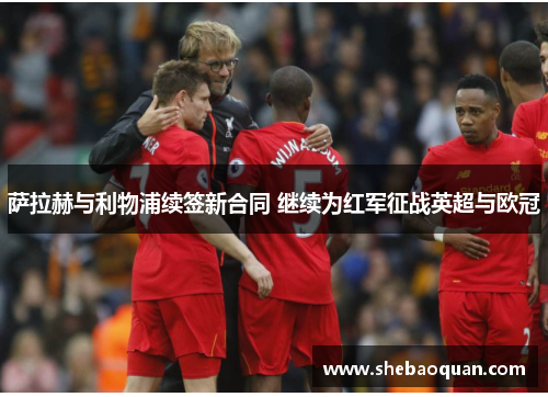 萨拉赫与利物浦续签新合同 继续为红军征战英超与欧冠 萨拉赫与利物浦续签新合同 继续为红军征战英超与欧冠