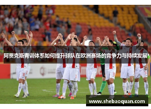阿贾克斯青训体系如何提升球队在欧洲赛场的竞争力与持续发展 阿贾克斯青训体系如何提升球队在欧洲赛场的竞争力与持续发展